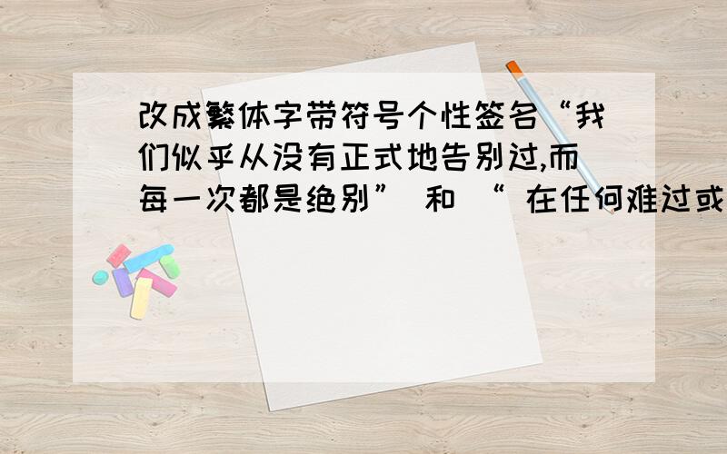 改成繁体字带符号个性签名“我们似乎从没有正式地告别过,而每一次都是绝别” 和 “ 在任何难过或者快乐的时候,我只剩下微笑”.