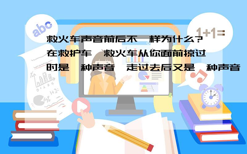 救火车声音前后不一样为什么?在救护车、救火车从你面前掠过时是一种声音,走过去后又是一种声音