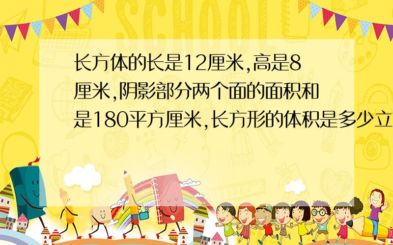 长方体的长是12厘米,高是8厘米,阴影部分两个面的面积和是180平方厘米,长方形的体积是多少立方厘米?