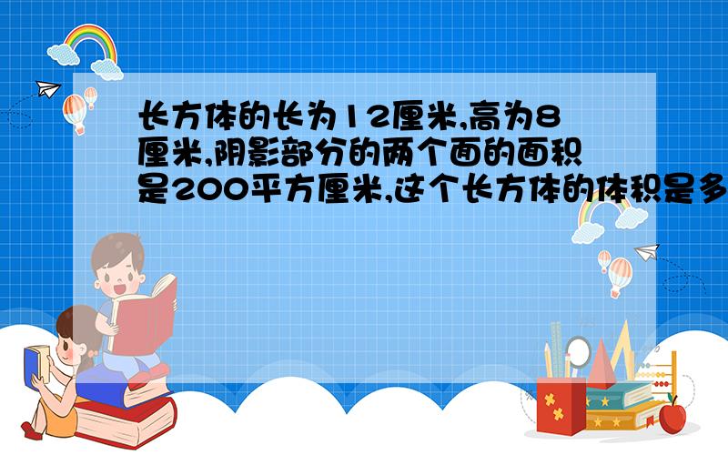 长方体的长为12厘米,高为8厘米,阴影部分的两个面的面积是200平方厘米,这个长方体的体积是多少立方厘米要自己算的,正确的,今天最好答完