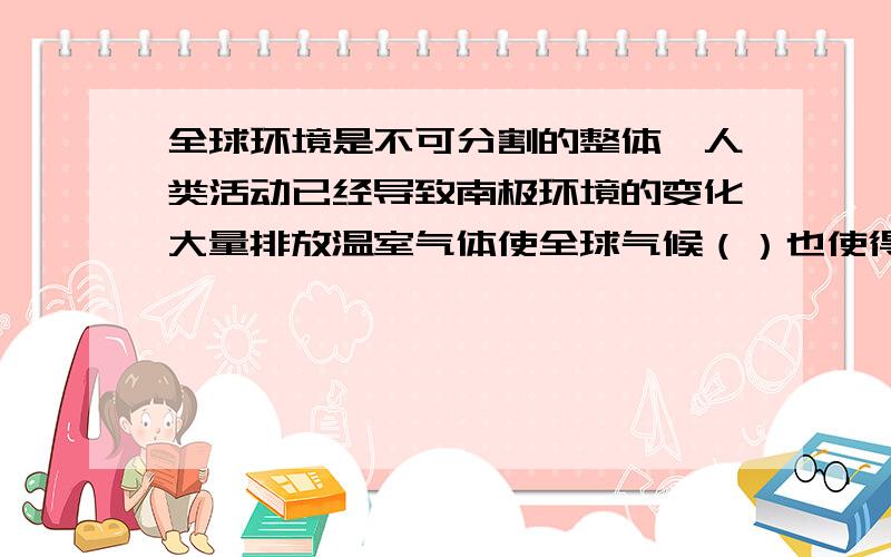 全球环境是不可分割的整体,人类活动已经导致南极环境的变化大量排放温室气体使全球气候（）也使得极地地（）制冷剂氟氯烃的使用,导致南极地区上空出现（）南极地区的气候特点是（