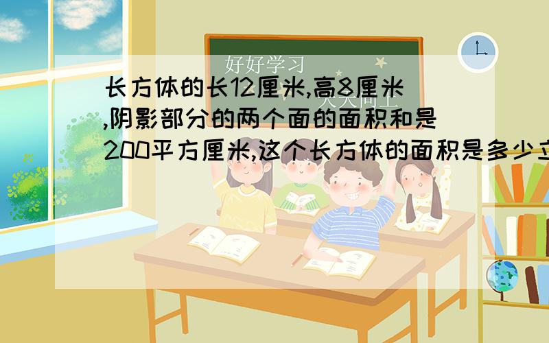 长方体的长12厘米,高8厘米,阴影部分的两个面的面积和是200平方厘米,这个长方体的面积是多少立方厘米?