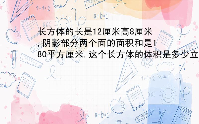 长方体的长是12厘米高8厘米,阴影部分两个面的面积和是180平方厘米,这个长方体的体积是多少立方厘米?