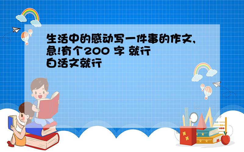 生活中的感动写一件事的作文,急!有个200 字 就行  白活文就行