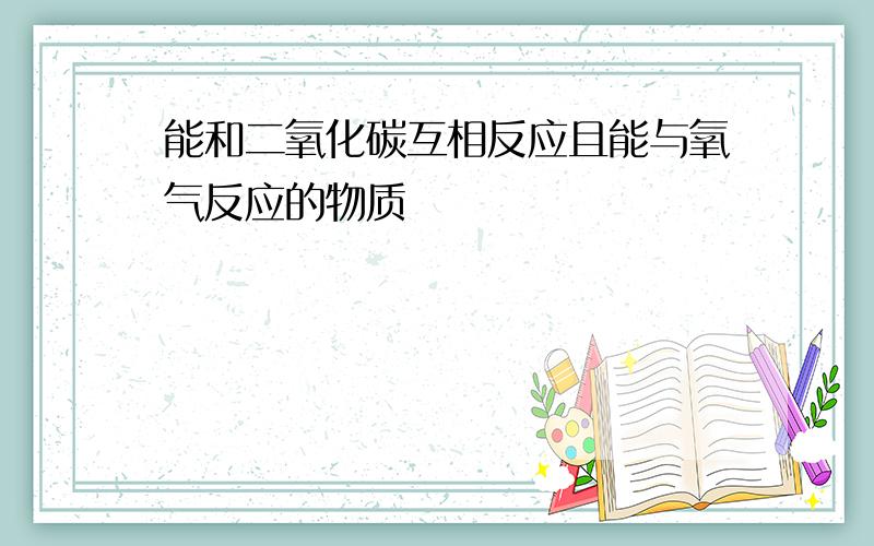 能和二氧化碳互相反应且能与氧气反应的物质