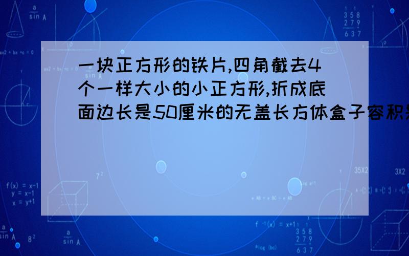 一块正方形的铁片,四角截去4个一样大小的小正方形,折成底面边长是50厘米的无盖长方体盒子容积是45立方分米,求截去的小正方形铁片的边长