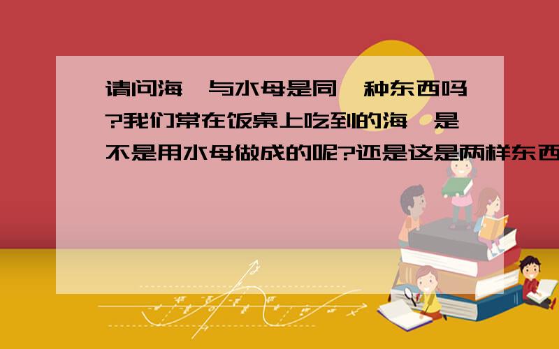 请问海蛰与水母是同一种东西吗?我们常在饭桌上吃到的海蛰是不是用水母做成的呢?还是这是两样东西来的呢?