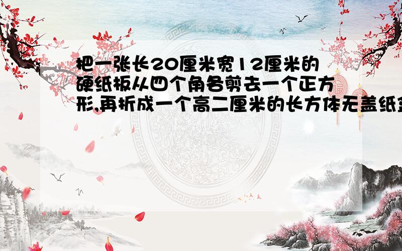 把一张长20厘米宽12厘米的硬纸板从四个角各剪去一个正方形,再折成一个高二厘米的长方体无盖纸盒这个纸盒的容积是多少平方厘米,那个把那个小标题写一下