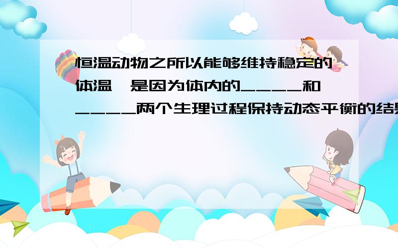 恒温动物之所以能够维持稳定的体温,是因为体内的____和____两个生理过程保持动态平衡的结果.