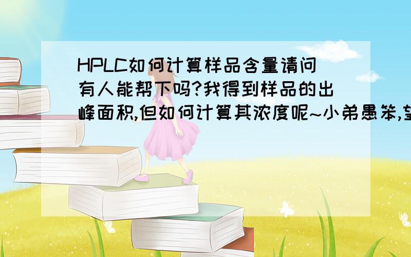 HPLC如何计算样品含量请问有人能帮下吗?我得到样品的出峰面积,但如何计算其浓度呢~小弟愚笨,望各路英雄帮助