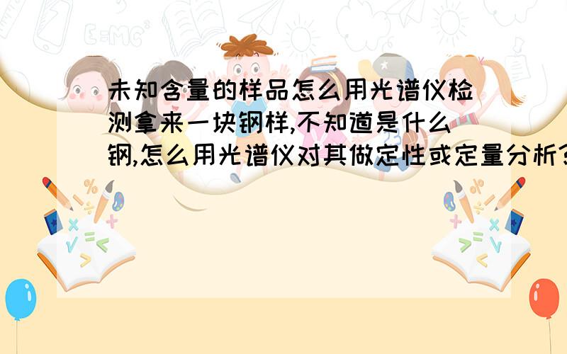 未知含量的样品怎么用光谱仪检测拿来一块钢样,不知道是什么钢,怎么用光谱仪对其做定性或定量分析?