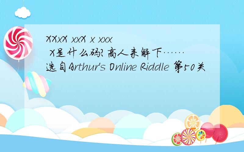 XXxX xxX x xxx X是什么码?高人来解下……选自Arthur's Online Riddle 第50关