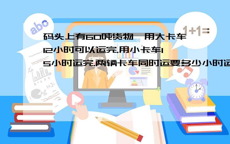 码头上有60吨货物,用大卡车12小时可以运完.用小卡车15小时运完.两辆卡车同时运要多少小时运完?