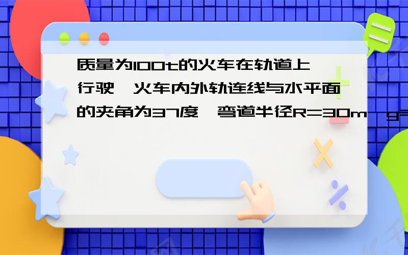 质量为100t的火车在轨道上行驶,火车内外轨连线与水平面的夹角为37度,弯道半径R=30m,g=10m/s^2!求：(1)当转弯速度为10m/s,轨道受的侧压力多大?方向如何?(2)当速度为20m/s时呢?