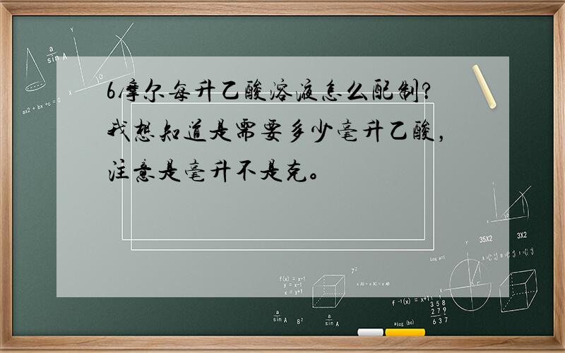 6摩尔每升乙酸溶液怎么配制?我想知道是需要多少毫升乙酸，注意是毫升不是克。