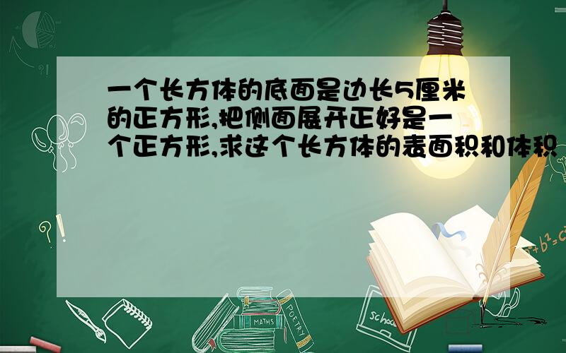 一个长方体的底面是边长5厘米的正方形,把侧面展开正好是一个正方形,求这个长方体的表面积和体积