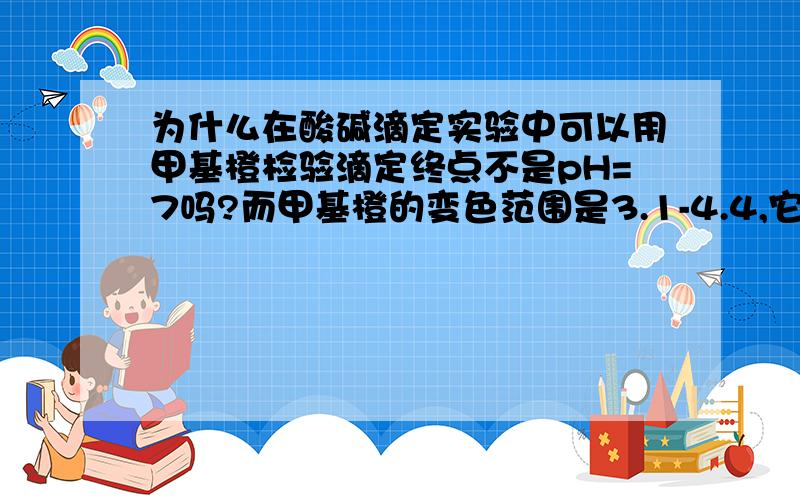 为什么在酸碱滴定实验中可以用甲基橙检验滴定终点不是pH=7吗?而甲基橙的变色范围是3.1-4.4,它怎么就可以呢