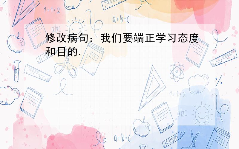 修改病句：我们要端正学习态度和目的.