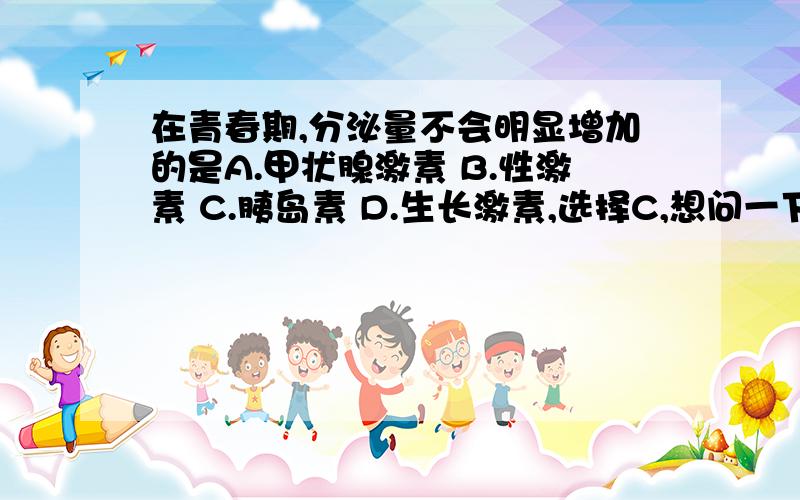 在青春期,分泌量不会明显增加的是A.甲状腺激素 B.性激素 C.胰岛素 D.生长激素,选择C,想问一下为什么?