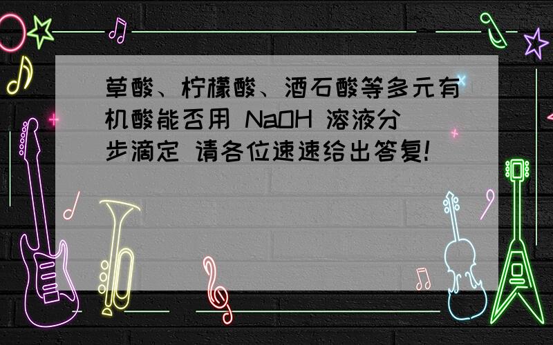 草酸、柠檬酸、酒石酸等多元有机酸能否用 NaOH 溶液分步滴定 请各位速速给出答复!