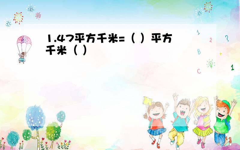 1.47平方千米=（ ）平方千米（ ）㎡