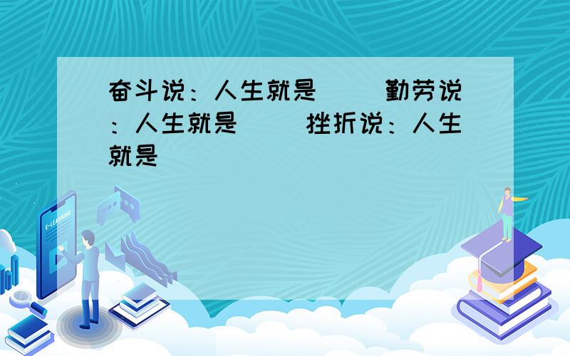 奋斗说：人生就是( )勤劳说：人生就是（ ）挫折说：人生就是（ ）