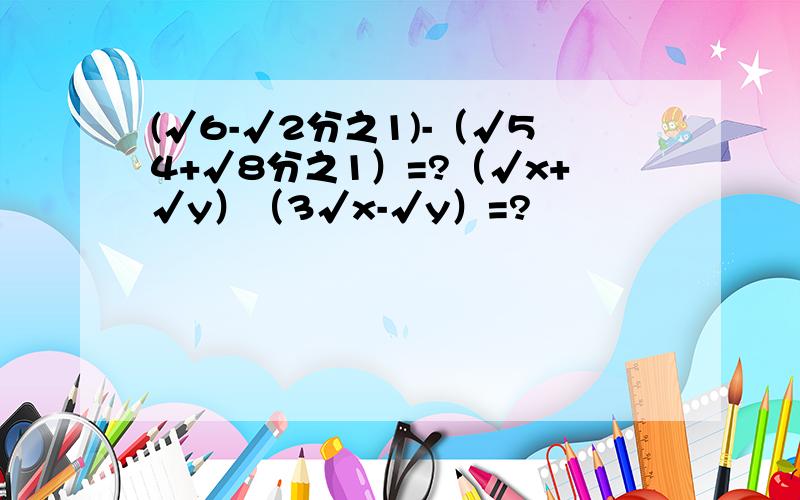 (√6-√2分之1)-（√54+√8分之1）=?（√x+√y）（3√x-√y）=?