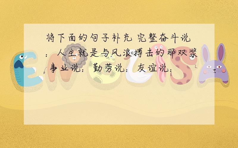 将下面的句子补充 完整奋斗说：人生就是与风浪搏击的那双浆 事业说：勤劳说：友谊说：