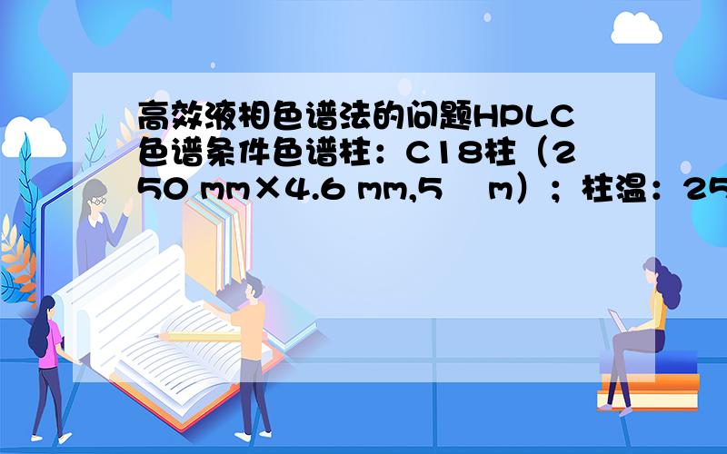 高效液相色谱法的问题HPLC色谱条件色谱柱：C18柱（250 mm×4.6 mm,5 µm）；柱温：25 ℃；流速:1.0 mL·min－1；进样量：20 μL；紫外检测波长：254nm；流动相：0.05mol·L－1磷酸盐缓冲液（用磷酸调