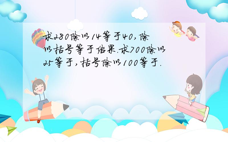 求280除以14等于40,除以括号等于结果.求700除以25等于,括号除以100等于.