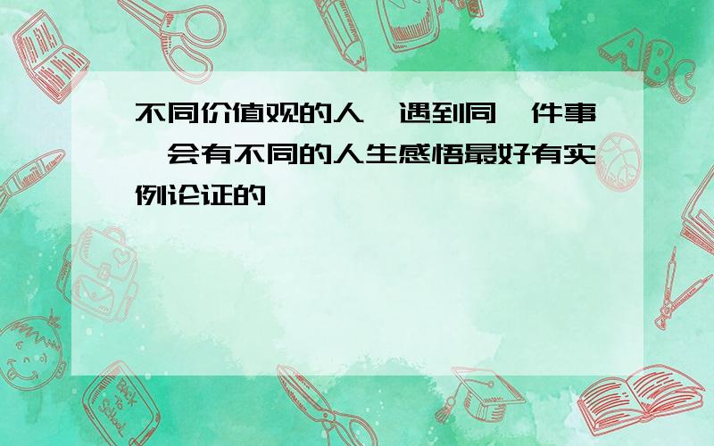 不同价值观的人,遇到同一件事,会有不同的人生感悟最好有实例论证的