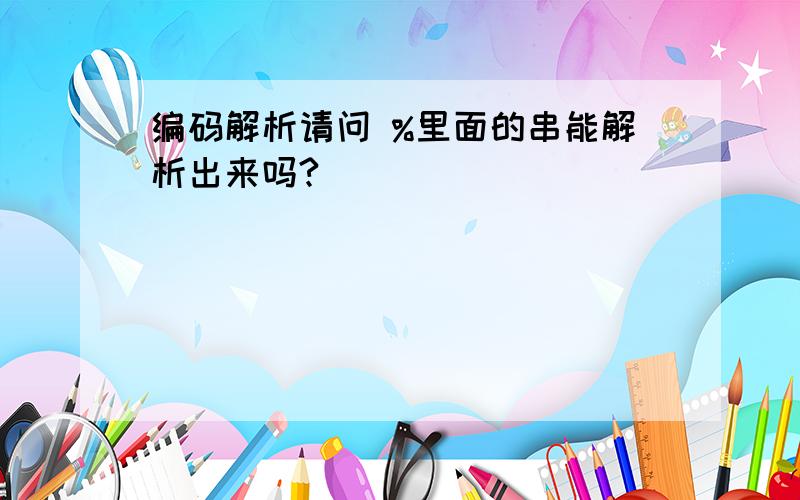 编码解析请问 %里面的串能解析出来吗?