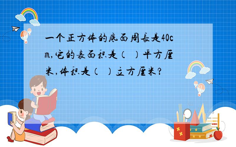 一个正方体的底面周长是40cm,它的表面积是（ ）平方厘米,体积是（ ）立方厘米?