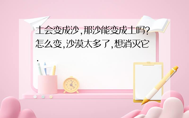 土会变成沙,那沙能变成土吗?怎么变,沙漠太多了,想消灭它.