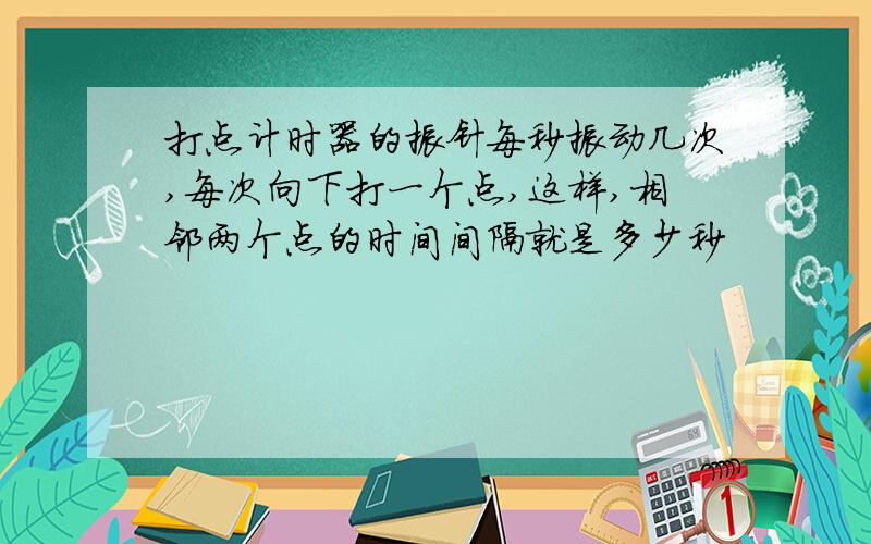 打点计时器的振针每秒振动几次,每次向下打一个点,这样,相邻两个点的时间间隔就是多少秒