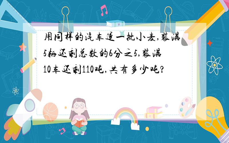 用同样的汽车运一批小麦,装满5辆还剩总数的6分之5,装满10车还剩110吨,共有多少吨?