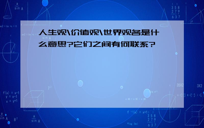 人生观\价值观\世界观各是什么意思?它们之间有何联系?