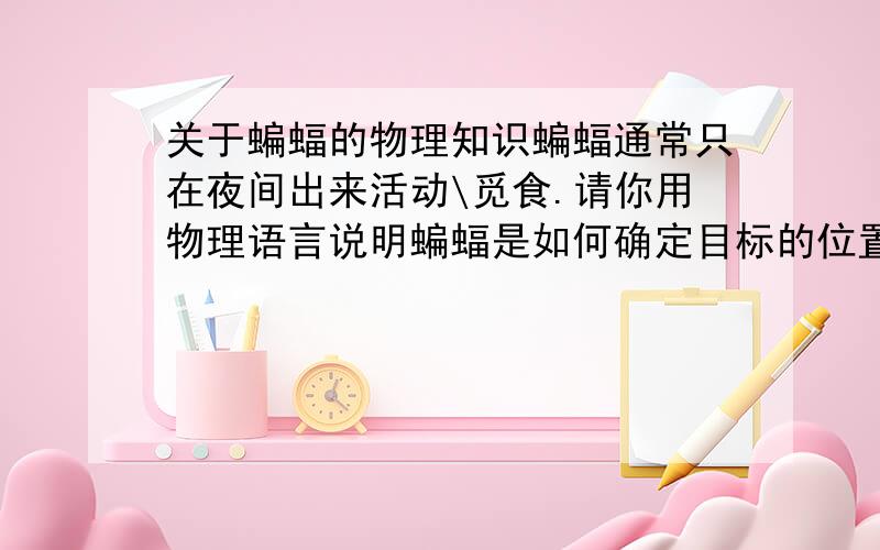 关于蝙蝠的物理知识蝙蝠通常只在夜间出来活动\觅食.请你用物理语言说明蝙蝠是如何确定目标的位置和距离的.