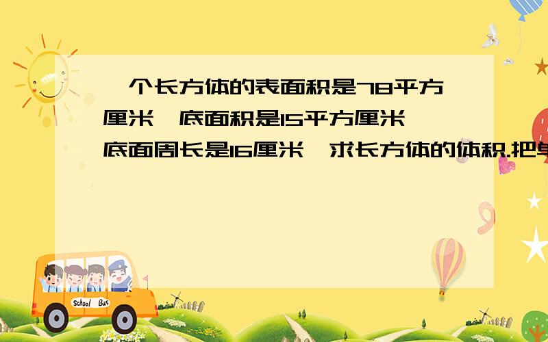 一个长方体的表面积是78平方厘米,底面积是15平方厘米,底面周长是16厘米,求长方体的体积.把单位写清楚,