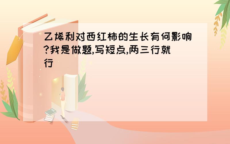 乙烯利对西红柿的生长有何影响?我是做题,写短点,两三行就行