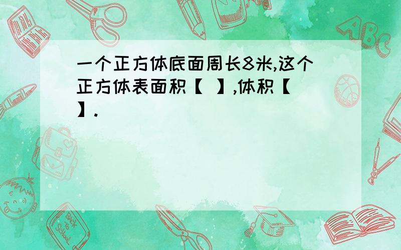 一个正方体底面周长8米,这个正方体表面积【 】,体积【 】.