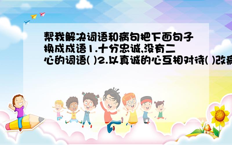 帮我解决词语和病句把下面句子换成成语1.十分忠诚,没有二心的词语( )2.以真诚的心互相对待( )改病句改革开放以后,全国人民的生活水平改善了.