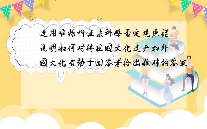 运用唯物辩证法科学否定观原理说明如何对待祖国文化遗产和外国文化有助于回答者给出准确的答案