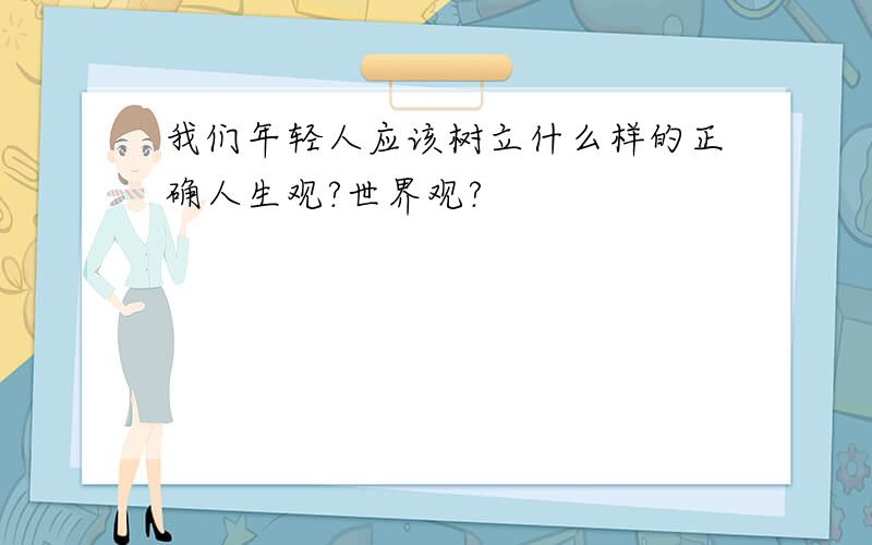 我们年轻人应该树立什么样的正确人生观?世界观?