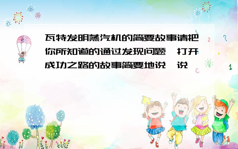 瓦特发明蒸汽机的简要故事请把你所知道的通过发现问题,打开成功之路的故事简要地说一说