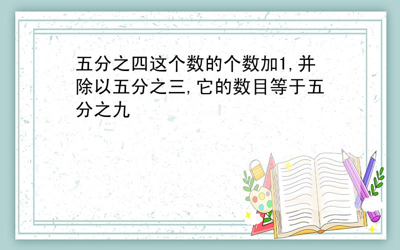 五分之四这个数的个数加1,并除以五分之三,它的数目等于五分之九