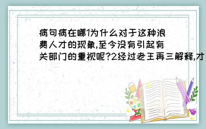 病句病在哪1为什么对于这种浪费人才的现象,至今没有引起有关部门的重视呢?2经过老王再三解释,才使他怒气逐渐平息,最后脸上勉强露出一丝笑容3八国联军侵略我国,洗劫并烧毁了圆明园4选