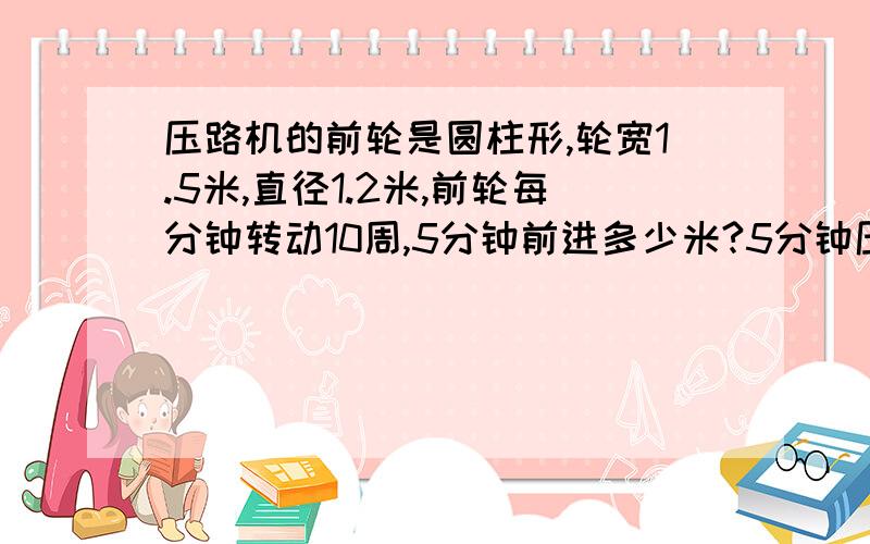 压路机的前轮是圆柱形,轮宽1.5米,直径1.2米,前轮每分钟转动10周,5分钟前进多少米?5分钟压路多少平方米