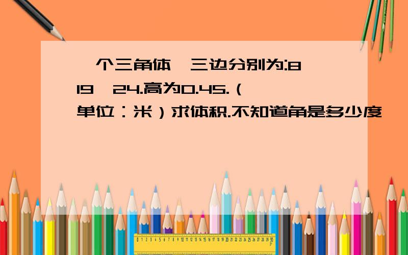 一个三角体,三边分别为:8,19,24.高为0.45.（单位：米）求体积.不知道角是多少度