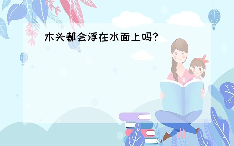 木头都会浮在水面上吗?